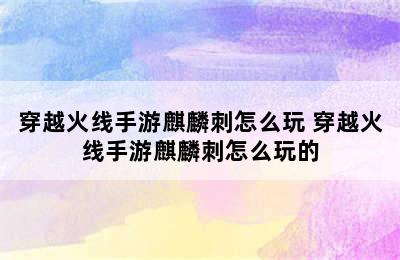 穿越火线手游麒麟刺怎么玩 穿越火线手游麒麟刺怎么玩的